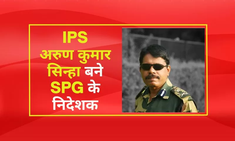 IPS अरुण कुमार सिन्हा बने SPG के निदेशक