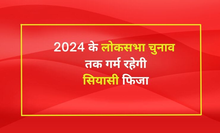 2024 के लोकसभा चुनाव (Lok Sabha elections) तक गर्म रहेगी सियासी फिजा