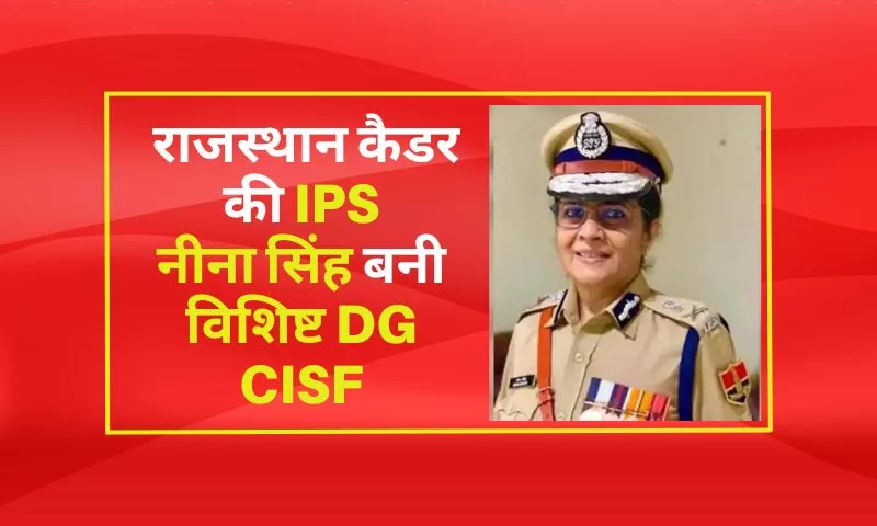 राजस्थान कैडर की IPS नीना सिंह (Nina Singh) बनी विशिष्ट DG CISF